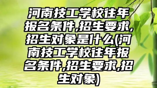 河南技工學(xué)校往年報名條件,招生要求,招生對象是什么(河南技工學(xué)校往年報名條件,招生要求,招生對象)