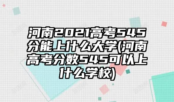 河南2021高考545分能上什么大學(xué)(河南高考分?jǐn)?shù)545可以上什么學(xué)校)