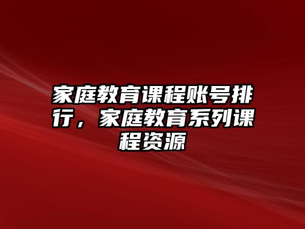 家庭教育課程賬號排行，家庭教育系列課程資源