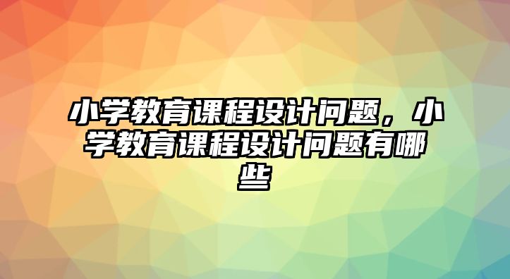 小學教育課程設計問題，小學教育課程設計問題有哪些