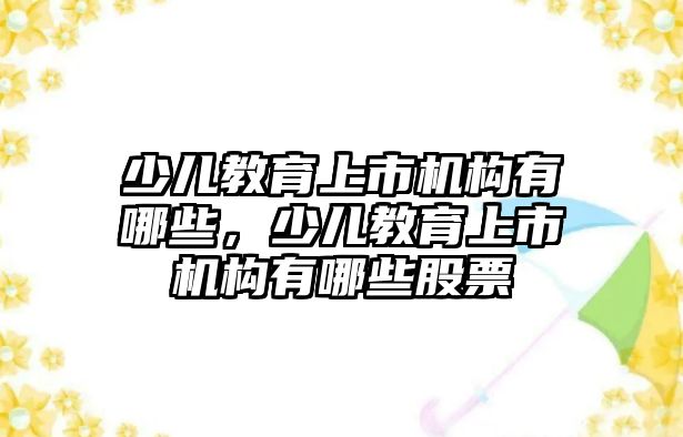 少兒教育上市機構(gòu)有哪些，少兒教育上市機構(gòu)有哪些股票