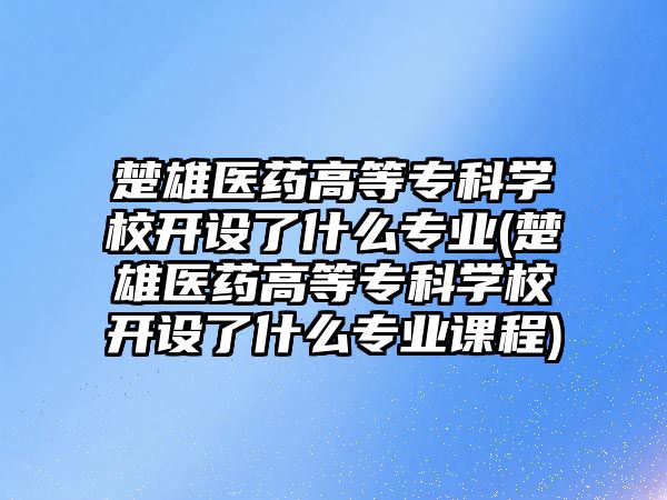 楚雄醫(yī)藥高等專科學(xué)校開設(shè)了什么專業(yè)(楚雄醫(yī)藥高等專科學(xué)校開設(shè)了什么專業(yè)課程)