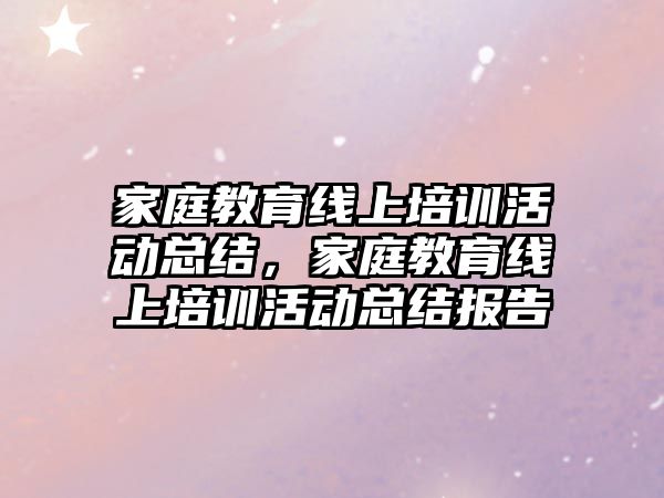 家庭教育線上培訓活動總結，家庭教育線上培訓活動總結報告