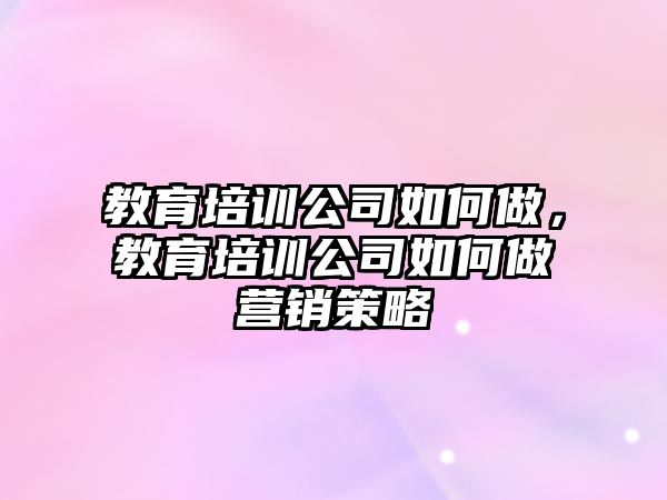 教育培訓公司如何做，教育培訓公司如何做營銷策略