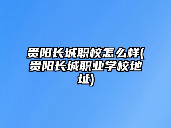 貴陽長城職校怎么樣(貴陽長城職業(yè)學(xué)校地址)