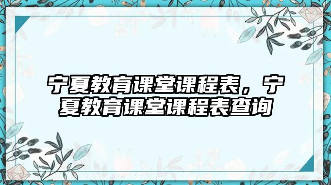 寧夏教育課堂課程表，寧夏教育課堂課程表查詢