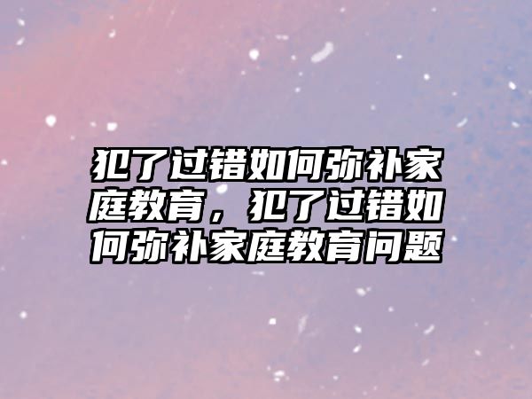 犯了過錯如何彌補家庭教育，犯了過錯如何彌補家庭教育問題