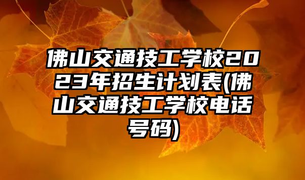 佛山交通技工學校2023年招生計劃表(佛山交通技工學校電話號碼)