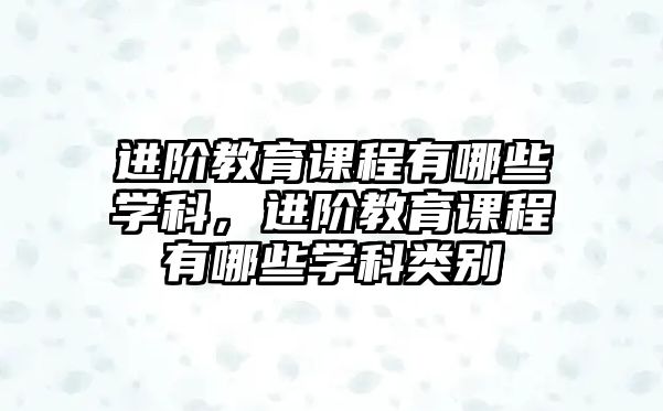 進階教育課程有哪些學科，進階教育課程有哪些學科類別