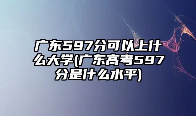 廣東597分可以上什么大學(廣東高考597分是什么水平)