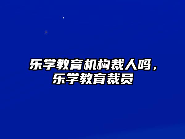 樂學(xué)教育機構(gòu)裁人嗎，樂學(xué)教育裁員