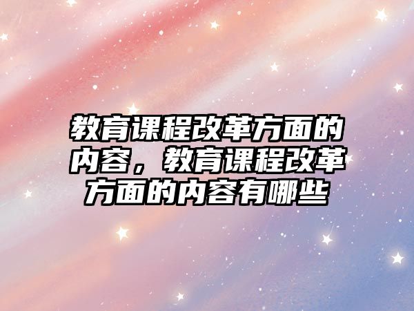 教育課程改革方面的內(nèi)容，教育課程改革方面的內(nèi)容有哪些