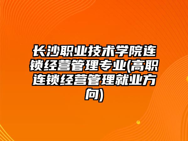 長沙職業(yè)技術學院連鎖經營管理專業(yè)(高職連鎖經營管理就業(yè)方向)