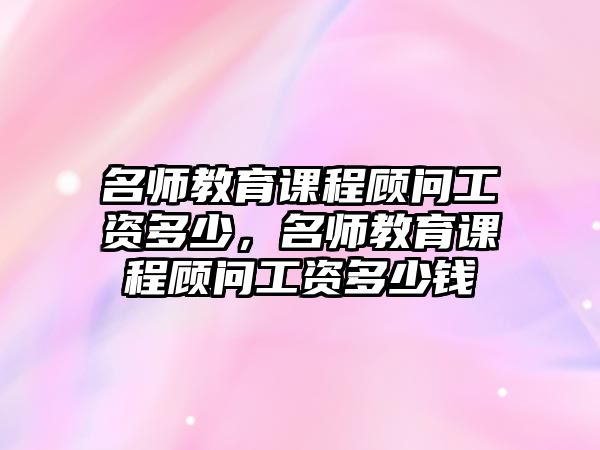 名師教育課程顧問(wèn)工資多少，名師教育課程顧問(wèn)工資多少錢