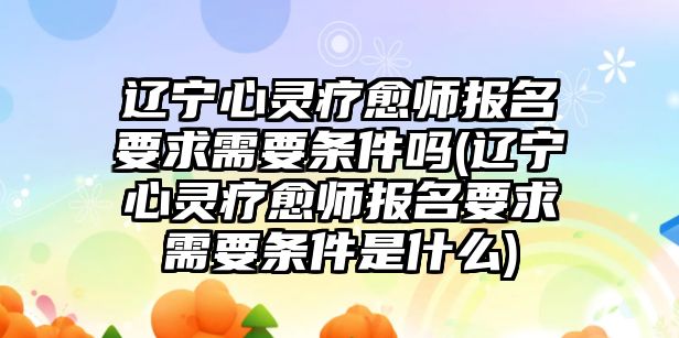 遼寧心靈療愈師報(bào)名要求需要條件嗎(遼寧心靈療愈師報(bào)名要求需要條件是什么)