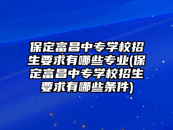 保定富昌中專學(xué)校招生要求有哪些專業(yè)(保定富昌中專學(xué)校招生要求有哪些條件)