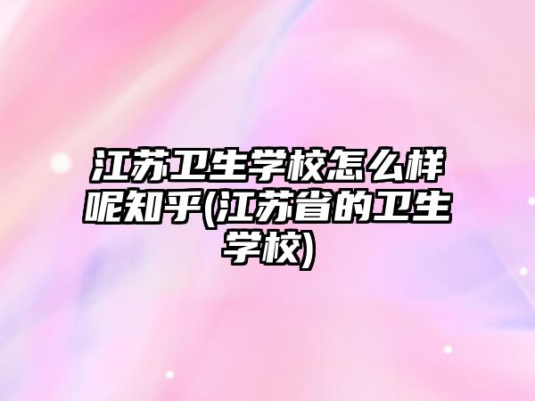 江蘇衛(wèi)生學(xué)校怎么樣呢知乎(江蘇省的衛(wèi)生學(xué)校)