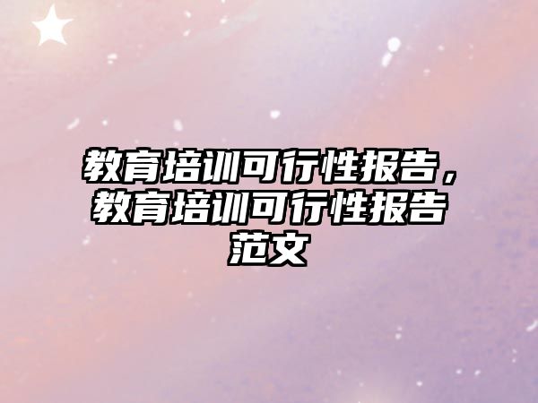 教育培訓可行性報告，教育培訓可行性報告范文