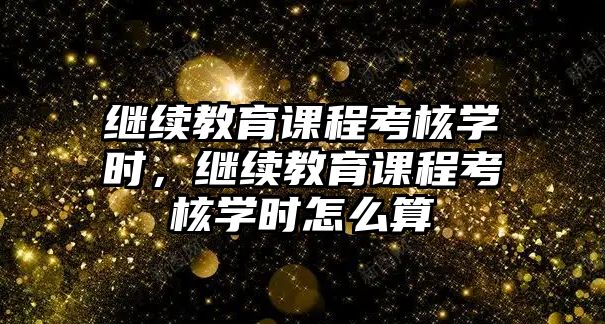 繼續(xù)教育課程考核學(xué)時(shí)，繼續(xù)教育課程考核學(xué)時(shí)怎么算