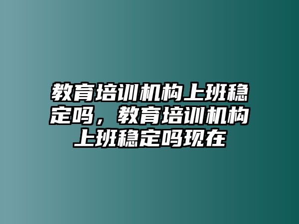 教育培訓(xùn)機構(gòu)上班穩(wěn)定嗎，教育培訓(xùn)機構(gòu)上班穩(wěn)定嗎現(xiàn)在