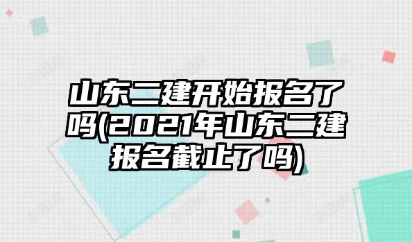 山東二建開始報(bào)名了嗎(2021年山東二建報(bào)名截止了嗎)