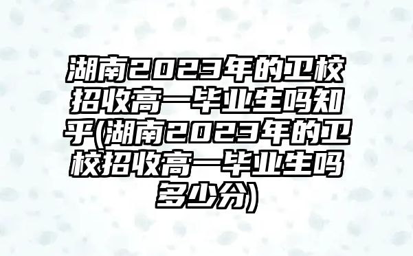 湖南2023年的衛(wèi)校招收高一畢業(yè)生嗎知乎(湖南2023年的衛(wèi)校招收高一畢業(yè)生嗎多少分)