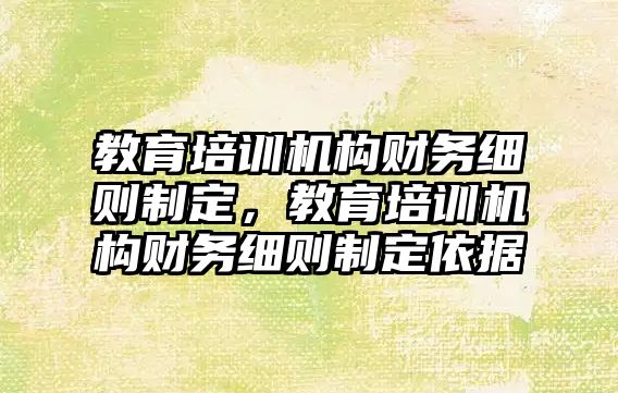 教育培訓機構財務細則制定，教育培訓機構財務細則制定依據