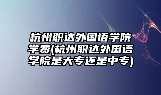 杭州職達(dá)外國語學(xué)院學(xué)費(fèi)(杭州職達(dá)外國語學(xué)院是大專還是中專)