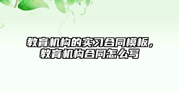 教育機構(gòu)的實習合同模板，教育機構(gòu)合同怎么寫