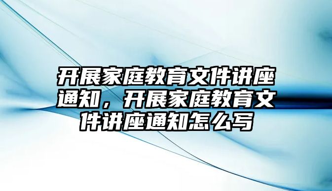 開展家庭教育文件講座通知，開展家庭教育文件講座通知怎么寫