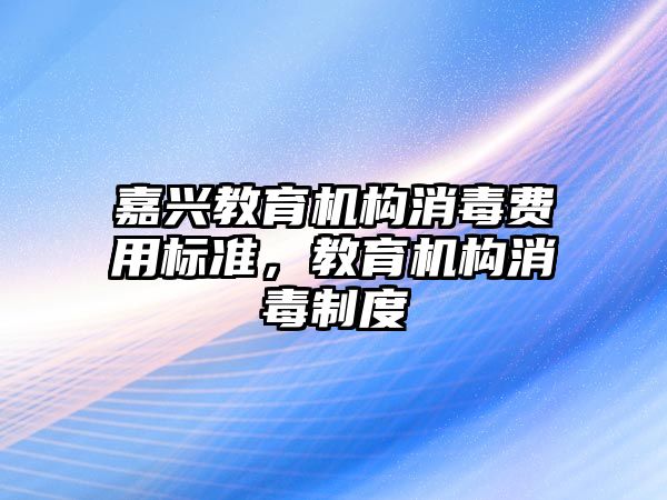 嘉興教育機構消毒費用標準，教育機構消毒制度