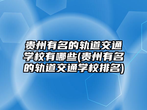 貴州有名的軌道交通學校有哪些(貴州有名的軌道交通學校排名)