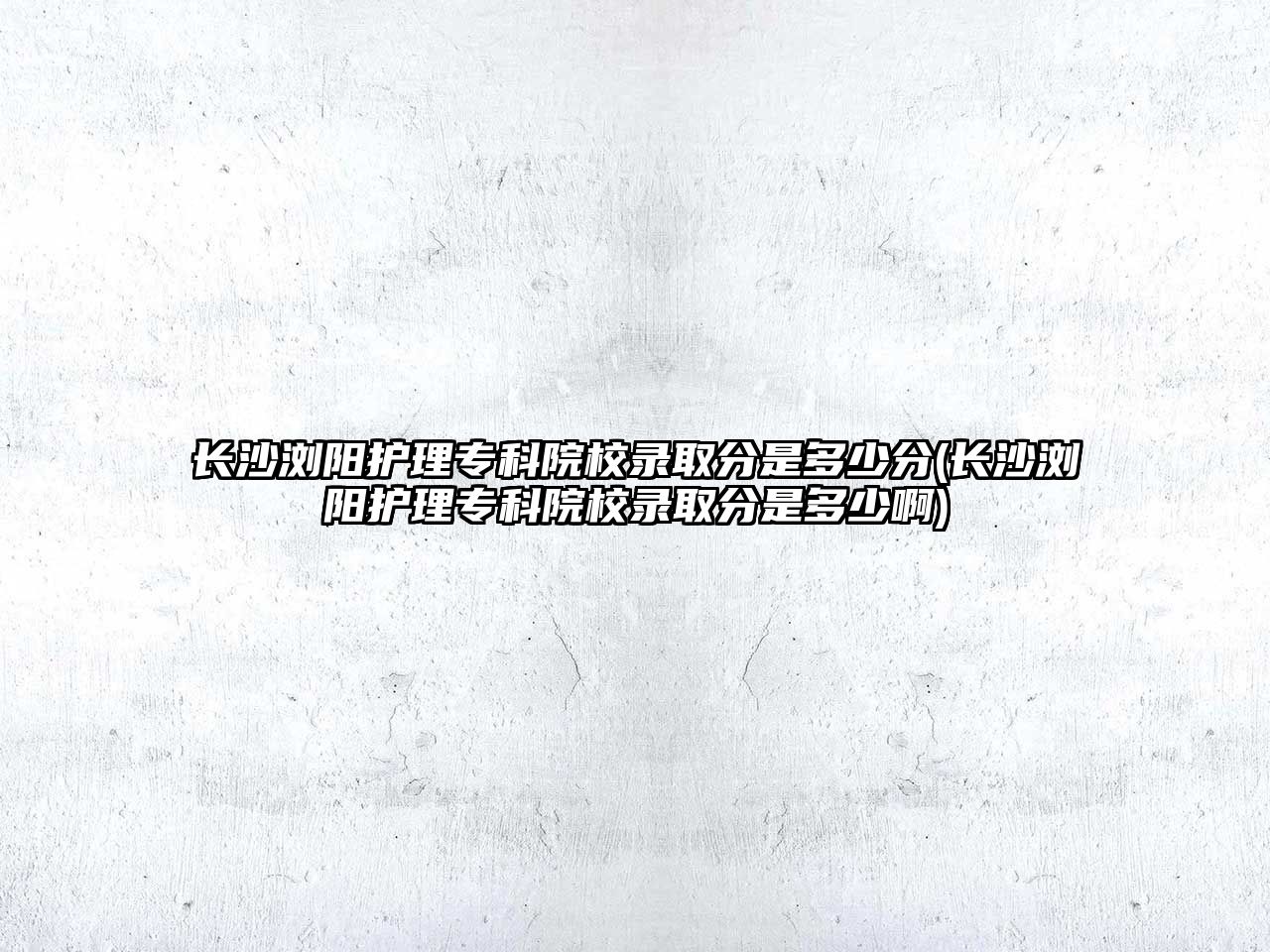 長沙瀏陽護理專科院校錄取分是多少分(長沙瀏陽護理專科院校錄取分是多少啊)