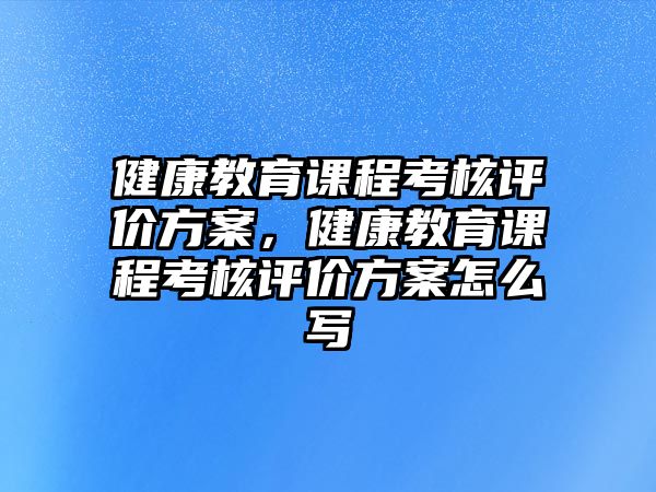 健康教育課程考核評(píng)價(jià)方案，健康教育課程考核評(píng)價(jià)方案怎么寫