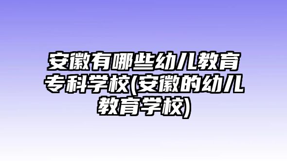 安徽有哪些幼兒教育專科學(xué)校(安徽的幼兒教育學(xué)校)