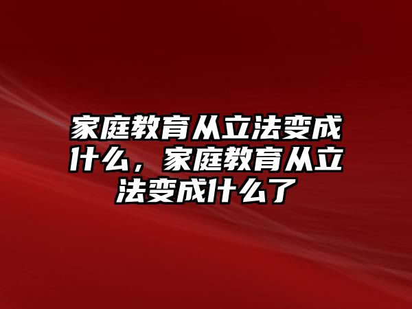 家庭教育從立法變成什么，家庭教育從立法變成什么了