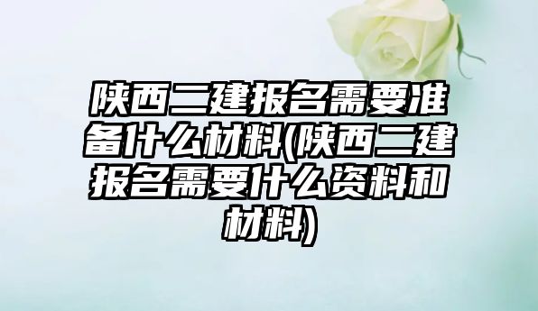 陜西二建報名需要準備什么材料(陜西二建報名需要什么資料和材料)