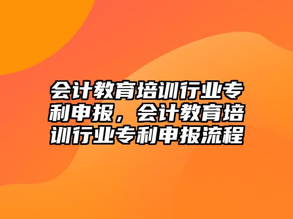 會計教育培訓(xùn)行業(yè)專利申報，會計教育培訓(xùn)行業(yè)專利申報流程