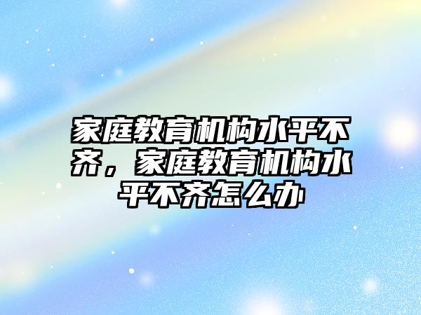 家庭教育機(jī)構(gòu)水平不齊，家庭教育機(jī)構(gòu)水平不齊怎么辦