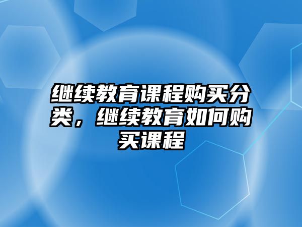 繼續(xù)教育課程購買分類，繼續(xù)教育如何購買課程