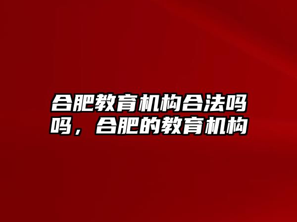 合肥教育機(jī)構(gòu)合法嗎嗎，合肥的教育機(jī)構(gòu)