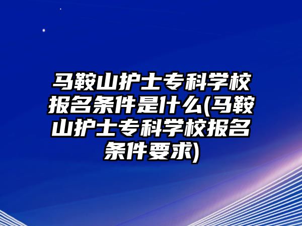 馬鞍山護(hù)士專科學(xué)校報(bào)名條件是什么(馬鞍山護(hù)士專科學(xué)校報(bào)名條件要求)