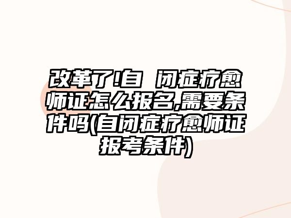 改革了!自 閉癥療愈師證怎么報名,需要條件嗎(自閉癥療愈師證報考條件)