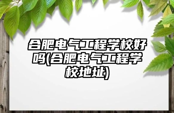 合肥電氣工程學校好嗎(合肥電氣工程學校地址)