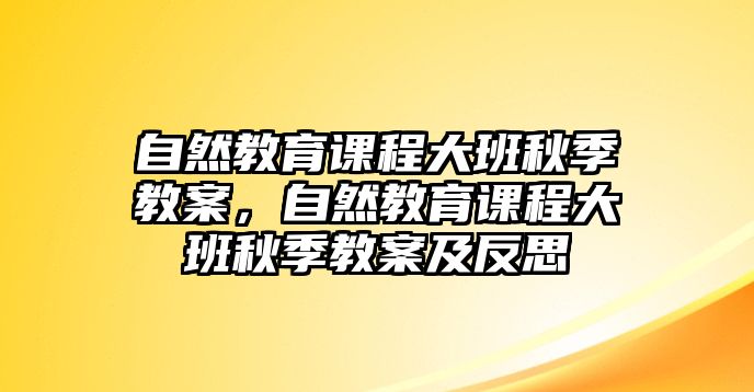 自然教育課程大班秋季教案，自然教育課程大班秋季教案及反思