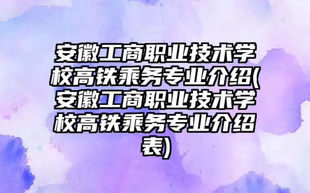 安徽工商職業(yè)技術(shù)學(xué)校高鐵乘務(wù)專業(yè)介紹(安徽工商職業(yè)技術(shù)學(xué)校高鐵乘務(wù)專業(yè)介紹表)