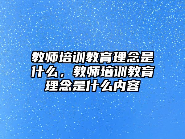 教師培訓(xùn)教育理念是什么，教師培訓(xùn)教育理念是什么內(nèi)容