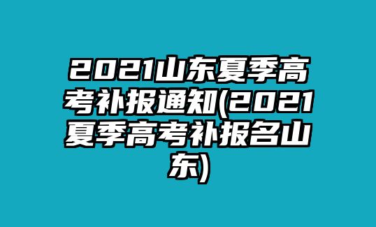 2021山東夏季高考補(bǔ)報(bào)通知(2021夏季高考補(bǔ)報(bào)名山東)