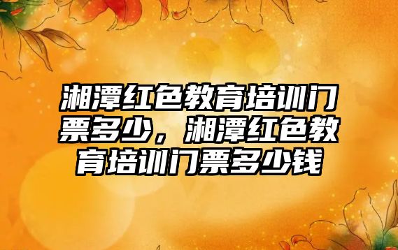 湘潭紅色教育培訓(xùn)門票多少，湘潭紅色教育培訓(xùn)門票多少錢