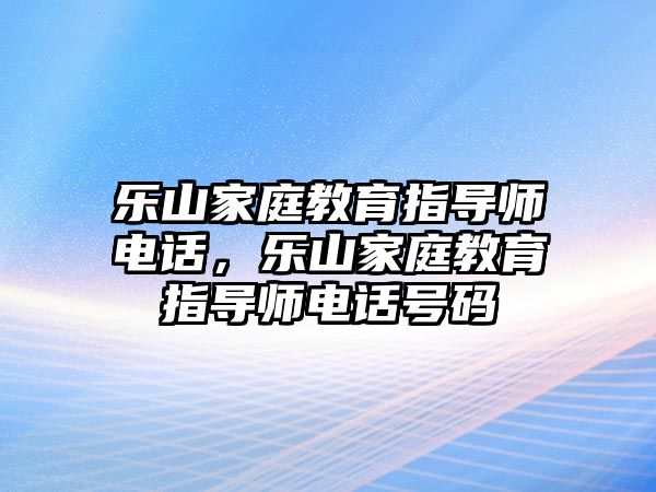 樂山家庭教育指導(dǎo)師電話，樂山家庭教育指導(dǎo)師電話號碼